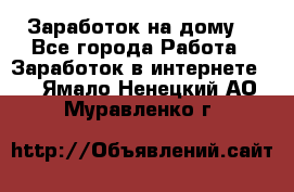 Заработок на дому! - Все города Работа » Заработок в интернете   . Ямало-Ненецкий АО,Муравленко г.